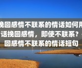 挽回感情不联系的情话如何用情话挽回感情，即使不联系？挽回感情不联系的情话短句