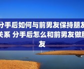 分手后如何与前男友保持朋友关系 分手后怎么和前男友做朋友