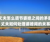 丈夫怎么调节婆媳之间的矛盾 丈夫如何处理婆媳间的关系