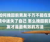 如何挽回前男友千万不能在爱情中迷失了自己 怎么挽回前男友才是最有效的方法
