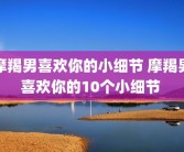 摩羯男喜欢你的小细节 摩羯男喜欢你的10个小细节 