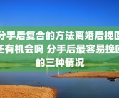分手后复合的方法离婚后挽回还有机会吗 分手后最容易挽回的三种情况