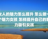 女人的魅力怎么提升 怎么做一个魅力女孩 怎样提升自己的魅力吸引女孩