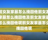 前女友家暴怎么挽回他前女友家暴怎么挽回他及前女友家暴怎么挽回他呢前女友家暴怎么挽回他呢