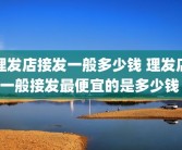 理发店接发一般多少钱 理发店一般接发最便宜的是多少钱 