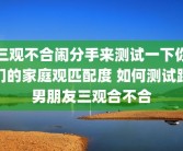 三观不合闹分手来测试一下你们的家庭观匹配度 如何测试跟男朋友三观合不合