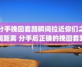 分手挽回套路瞬间拉近你们之间距离 分手后正确的挽回套路