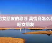 给女朋友的称呼 高情商怎么称呼女朋友 