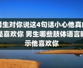 男生对你说这4句话小心他真的是喜欢你 男生哪些肢体语言暗示他喜欢你