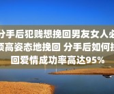 分手后犯贱想挽回男友女人必须高姿态地挽回 分手后如何挽回爱情成功率高达95%
