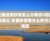 夫妻经常吵架怎么办教你5招挽回老公 夫妻吵架有什么好方法挽回