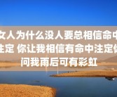 女人为什么没人要总相信命中注定 你让我相信有命中注定你问我雨后可有彩虹
