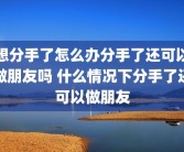 想分手了怎么办分手了还可以做朋友吗 什么情况下分手了还可以做朋友