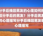 分手后挽回男友的心理如何挽回分手后的男友？分手后男友的心理描写分手后挽回男友的心理描写