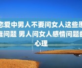 恋爱中男人不要问女人这些愚蠢问题 男人问女人感情问题的心理