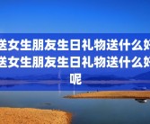 送女生朋友生日礼物送什么好送女生朋友生日礼物送什么好呢