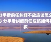 分手后前任纠缠不放应该怎么办 分手后纠缠前任应该如何补救