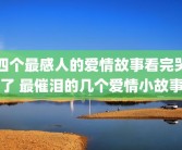 四个最感人的爱情故事看完哭了 最催泪的几个爱情小故事