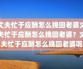 丈夫忙于应酬怎么挽回老婆丈夫忙于应酬怎么挽回老婆？丈夫忙于应酬怎么挽回老婆呢