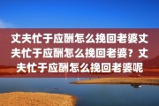 丈夫忙于应酬怎么挽回老婆丈夫忙于应酬怎么挽回老婆？丈夫忙于应酬怎么挽回老婆呢