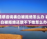 情感咨询表白被拒绝怎么办 表白被拒绝还放不下他怎么办