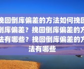 挽回倒库偏差的方法如何挽回倒库偏差？挽回倒库偏差的方法有哪些？挽回倒库偏差的方法有哪些