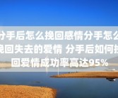 分手后怎么挽回感情分手怎么挽回失去的爱情 分手后如何挽回爱情成功率高达95%