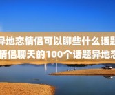 异地恋情侣可以聊些什么话题 情侣聊天的100个话题异地恋