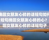 挽回女朋友心碎的话短句如何用短句挽回女朋友心碎的心？挽回女朋友心碎的话短句子