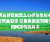 男友背叛你怎么办抓住他的心态就会爱你 如果男朋友背叛你如何高情商解决