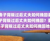 妻子背叛过后丈夫如何挽回妻子背叛过后丈夫如何挽回？妻子背叛过后丈夫如何挽回她