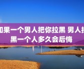如果一个男人把你拉黑 男人拉黑一个人多久会后悔 