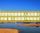 测试你性格最像唐人街探案2中的谁 唐人街探案2性格测试