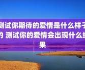 测试你期待的爱情是什么样子的 测试你的爱情会出现什么结果