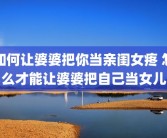 如何让婆婆把你当亲闺女疼 怎么才能让婆婆把自己当女儿