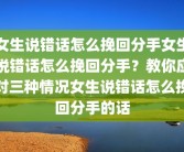 女生说错话怎么挽回分手女生说错话怎么挽回分手？教你应对三种情况女生说错话怎么挽回分手的话