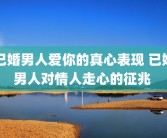 已婚男人爱你的真心表现 已婚男人对情人走心的征兆 