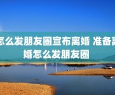怎么发朋友圈宣布离婚 准备离婚怎么发朋友圈 