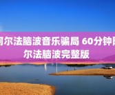 阿尔法脑波音乐骗局 60分钟阿尔法脑波完整版 