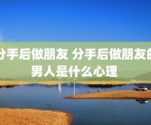 分手后做朋友 分手后做朋友的男人是什么心理 