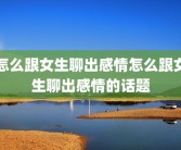 怎么跟女生聊出感情怎么跟女生聊出感情的话题