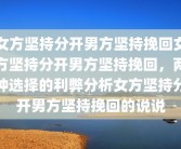 女方坚持分开男方坚持挽回女方坚持分开男方坚持挽回，两种选择的利弊分析女方坚持分开男方坚持挽回的说说