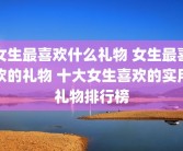女生最喜欢什么礼物 女生最喜欢的礼物 十大女生喜欢的实用礼物排行榜