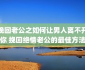 挽回老公之如何让男人离不开你 挽回绝情老公的最佳方法