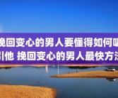 挽回变心的男人要懂得如何吸引他 挽回变心的男人最快方法