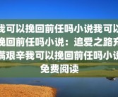 我可以挽回前任吗小说我可以挽回前任吗小说：追爱之路充满艰辛我可以挽回前任吗小说免费阅读