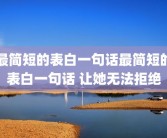 最简短的表白一句话最简短的表白一句话 让她无法拒绝