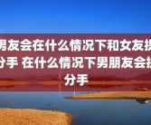 男友会在什么情况下和女友提分手 在什么情况下男朋友会提分手