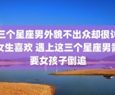 三个星座男外貌不出众却很讨女生喜欢 遇上这三个星座男需要女孩子倒追