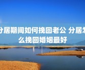 分居期间如何挽回老公 分居怎么挽回婚姻最好